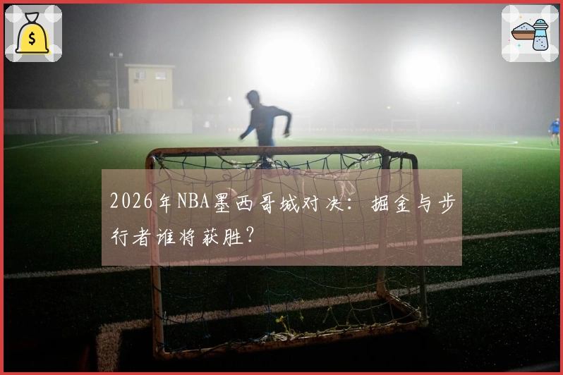 2026年NBA墨西哥城对决：掘金与步行者谁将获胜？