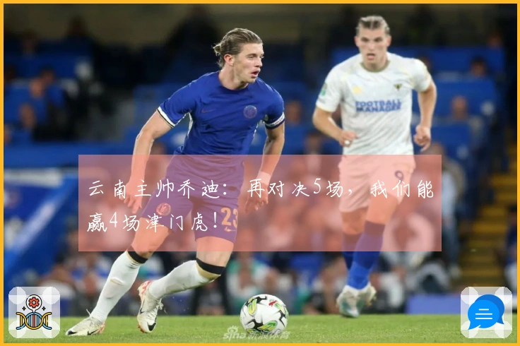 云南主帅乔迪：再对决5场，我们能赢4场津门虎！