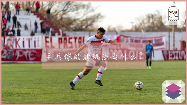 乒乓球的新玩法是什么？