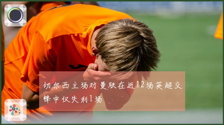 切尔西主场对曼联在近12场英超交锋中仅失利1场