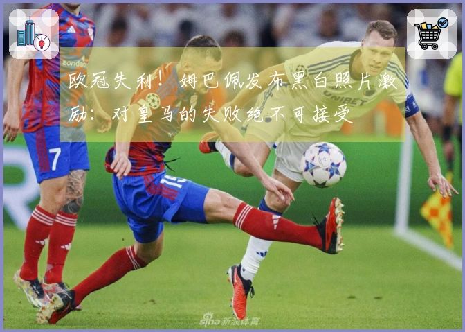 欧冠失利！姆巴佩发布黑白照片激励：对皇马的失败绝不可接受
