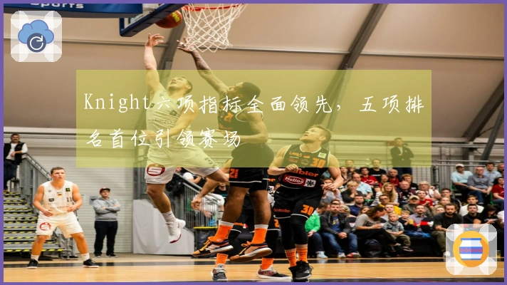 Knight六项指标全面领先，五项排名首位引领赛场