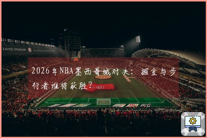2026年NBA墨西哥城对决：掘金与步行者谁将获胜？