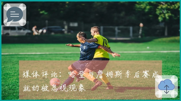媒体评论：哈登与詹姆斯季后赛成就的被忽视现象