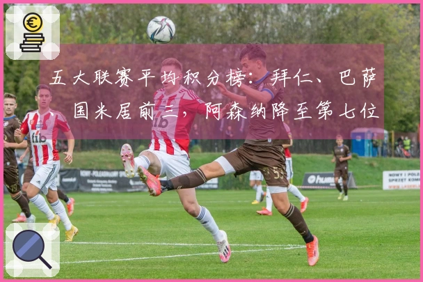 五大联赛平均积分榜：拜仁、巴萨、国米居前三，阿森纳降至第七位