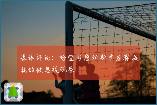 媒体评论：哈登与詹姆斯季后赛成就的被忽视现象