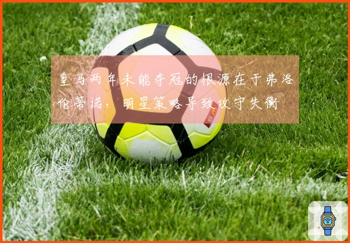 皇马两年未能夺冠的根源在于弗洛伦蒂诺，明星策略导致攻守失衡