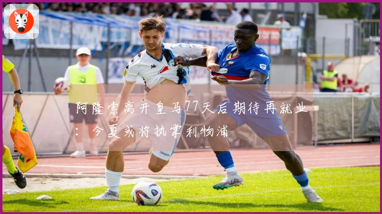 阿隆索离开皇马77天后期待再就业：今夏或将执掌利物浦