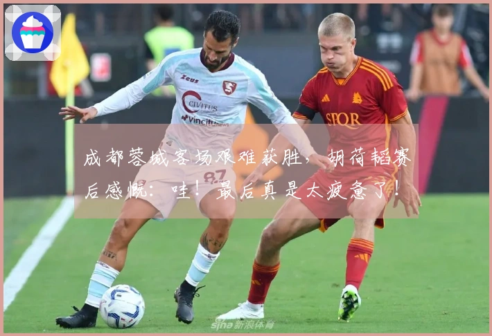成都蓉城客场艰难获胜，胡荷韬赛后感慨：哇！最后真是太疲惫了！