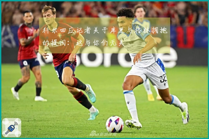 科尔回应记者关于库里与格林拥抱的提问：这与你们无关