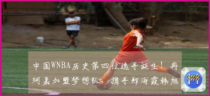 中国WNBA历史第四位选手诞生！冉珂嘉加盟梦想队，携手郑海霞韩旭李月汝