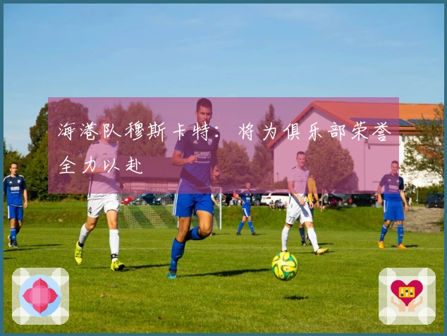 海港队穆斯卡特：将为俱乐部荣誉全力以赴