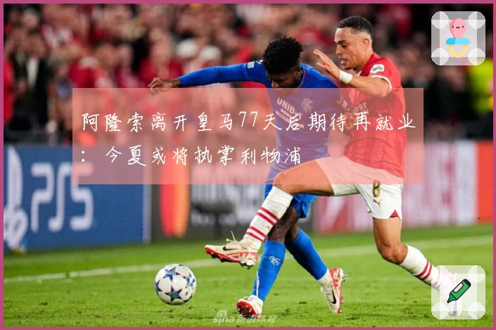 阿隆索离开皇马77天后期待再就业：今夏或将执掌利物浦