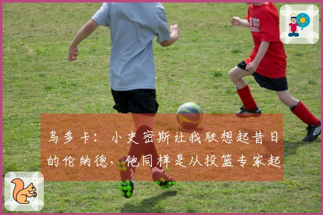 乌多卡：小史密斯让我联想起昔日的伦纳德，他同样是从投篮专家起家的