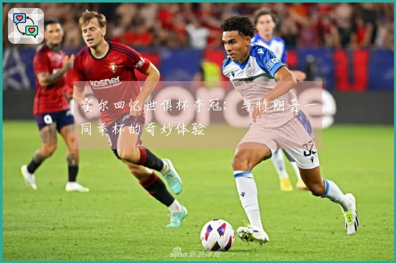 霍尔回忆世俱杯夺冠：与特朗普一同举杯的奇妙体验