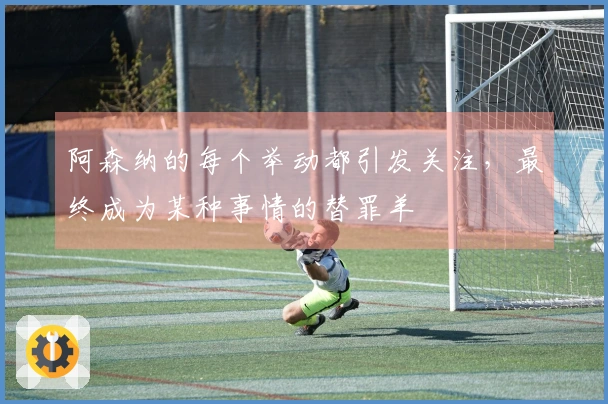 阿森纳的每个举动都引发关注，最终成为某种事情的替罪羊