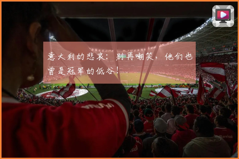 意大利的悲哀：别再嘲笑，他们也曾是冠军的低谷！