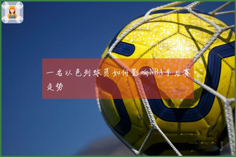 一名以色列球员如何影响NBA季后赛走势