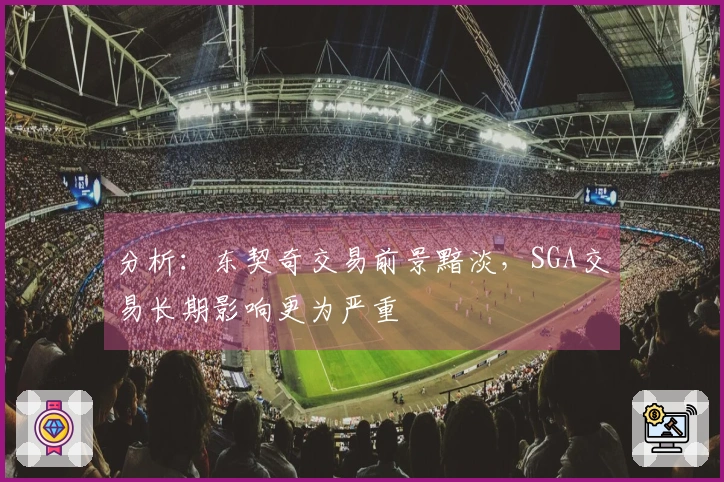 分析：东契奇交易前景黯淡，SGA交易长期影响更为严重