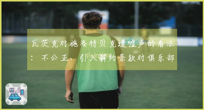 瓦茨克对施洛特贝克遭嘘声的看法：不公正，引入解约条款对俱乐部有益。