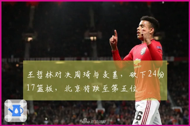 王哲林对决周琦与麦基，砍下24分17篮板，北京将跌至第五位
