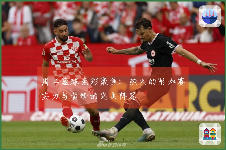 周二篮球竞彩聚焦：热火的附加赛实力与黄蜂的完美阵容