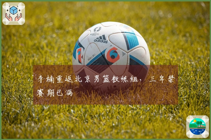 李楠重返北京男篮教练组，三年禁赛期已满