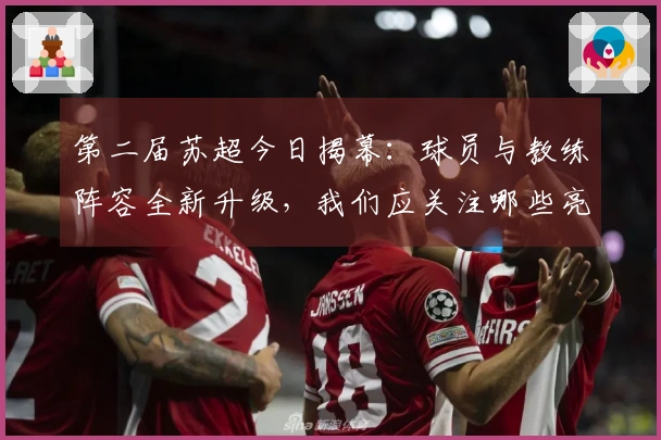 第二届苏超今日揭幕：球员与教练阵容全新升级，我们应关注哪些亮点